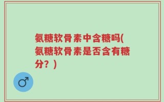 氨糖软骨素中含糖吗(氨糖软骨素是否含有糖分？)