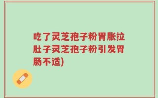 吃了灵芝孢子粉胃胀拉肚子灵芝孢子粉引发胃肠不适)
