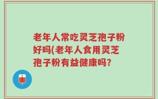 老年人常吃灵芝孢子粉好吗(老年人食用灵芝孢子粉有益健康吗？