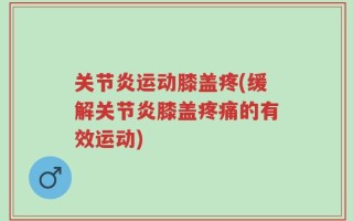 关节炎运动膝盖疼(缓解关节炎膝盖疼痛的有效运动)