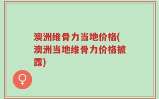 澳洲维骨力当地价格(澳洲当地维骨力价格披露)
