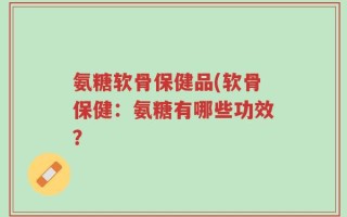 氨糖软骨保健品(软骨保健：氨糖有哪些功效？