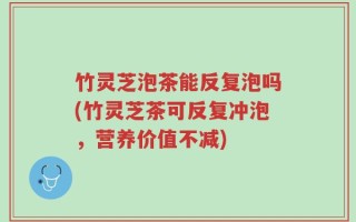 竹灵芝泡茶能反复泡吗(竹灵芝茶可反复冲泡，营养价值不减)
