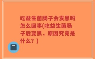 吃益生菌肠子会发黑吗怎么回事(吃益生菌肠子后变黑，原因究竟是什么？)