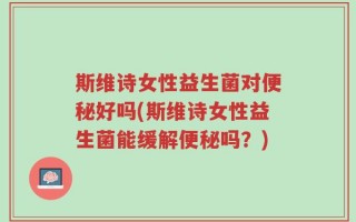 斯维诗女性益生菌对便秘好吗(斯维诗女性益生菌能缓解便秘吗？)