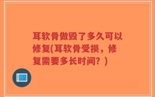耳软骨做毁了多久可以修复(耳软骨受损，修复需要多长时间？)