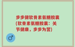 步步健软骨素氨糖胶囊(软骨素氨糖胶囊：关节健康，步步为营)