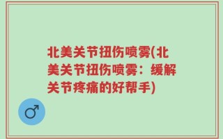 北美关节扭伤喷雾(北美关节扭伤喷雾：缓解关节疼痛的好帮手)