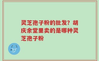灵芝孢子粉的批发？胡庆余堂里卖的是哪种灵芝孢子粉