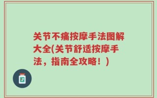 关节不痛按摩手法图解大全(关节舒适按摩手法，指南全攻略！)