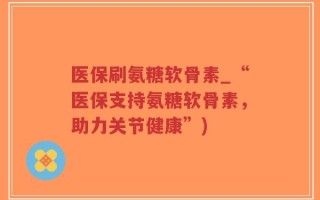 医保刷氨糖软骨素_“医保支持氨糖软骨素，助力关节健康”)
