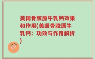 美国骨胶原牛乳钙效果和作用(美国骨胶原牛乳钙：功效与作用解析)