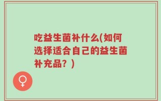 吃益生菌补什么(如何选择适合自己的益生菌补充品？)