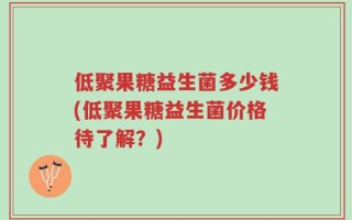 低聚果糖益生菌多少钱(低聚果糖益生菌价格待了解？)