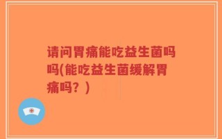 请问胃痛能吃益生菌吗吗(能吃益生菌缓解胃痛吗？)
