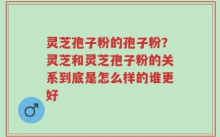 灵芝孢子粉的孢子粉？灵芝和灵芝孢子粉的关系到底是怎么样的谁更好