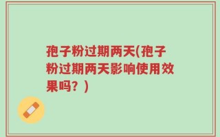 孢子粉过期两天(孢子粉过期两天影响使用效果吗？)