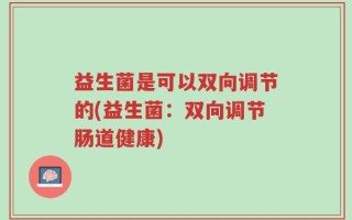 益生菌是可以双向调节的(益生菌：双向调节肠道健康)