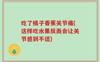 吃了橘子香蕉关节痛(这样吃水果反而会让关节感到不适)