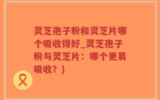 灵芝孢子粉和灵芝片哪个吸收得好_灵芝孢子粉与灵芝片：哪个更易吸收？)