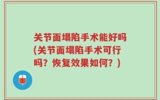 关节面塌陷手术能好吗(关节面塌陷手术可行吗？恢复效果如何？)