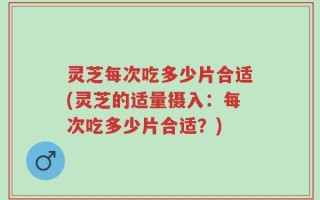 灵芝每次吃多少片合适(灵芝的适量摄入：每次吃多少片合适？)