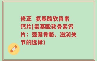 修正  氨基酸软骨素钙片(氨基酸软骨素钙片：强健骨骼、滋润关节的选择)
