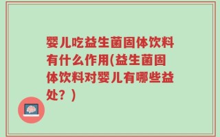 婴儿吃益生菌固体饮料有什么作用(益生菌固体饮料对婴儿有哪些益处？)