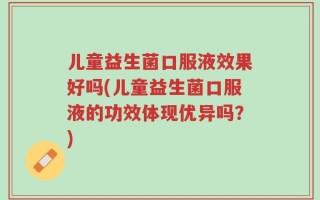 儿童益生菌口服液效果好吗(儿童益生菌口服液的功效体现优异吗？)