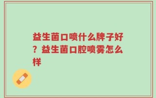 益生菌口喷什么牌子好？益生菌口腔喷雾怎么样