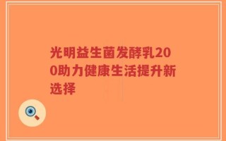 光明益生菌发酵乳200助力健康生活提升新选择