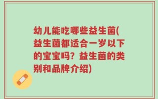 幼儿能吃哪些益生菌(益生菌都适合一岁以下的宝宝吗？益生菌的类别和品牌介绍)