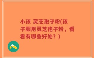 小孩 灵芝孢子粉(孩子服用灵芝孢子粉，看看有哪些好处？)