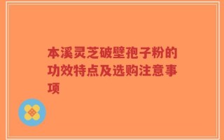 本溪灵芝破壁孢子粉的功效特点及选购注意事项