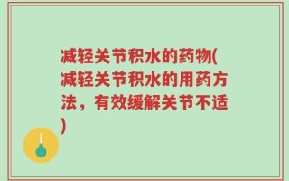 减轻关节积水的药物(减轻关节积水的用药方法，有效缓解关节不适)