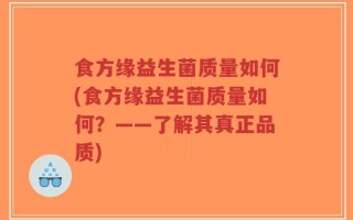 食方缘益生菌质量如何(食方缘益生菌质量如何？——了解其真正品质)