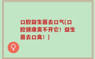 口腔益生菌去口气(口腔健康离不开它！益生菌去口臭！)
