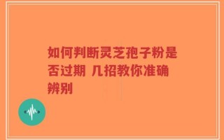 如何判断灵芝孢子粉是否过期 几招教你准确辨别