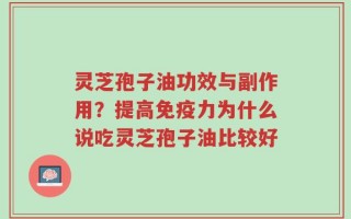 灵芝孢子油功效与副作用？提高免疫力为什么说吃灵芝孢子油比较好