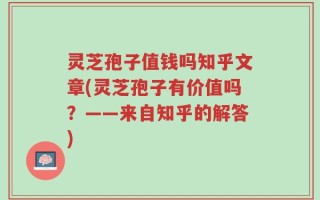 灵芝孢子值钱吗知乎文章(灵芝孢子有价值吗？——来自知乎的解答)