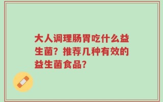 大人调理肠胃吃什么益生菌？推荐几种有效的益生菌食品？