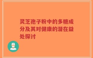 灵芝孢子粉中的多糖成分及其对健康的潜在益处探讨