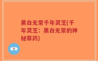 黑白无常千年灵芝(千年灵芝：黑白无常的神秘草药)