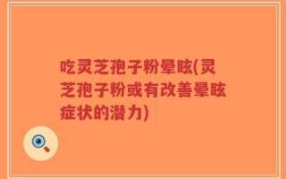 吃灵芝孢子粉晕眩(灵芝孢子粉或有改善晕眩症状的潜力)