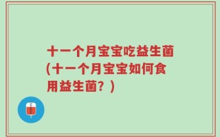 十一个月宝宝吃益生菌(十一个月宝宝如何食用益生菌？)
