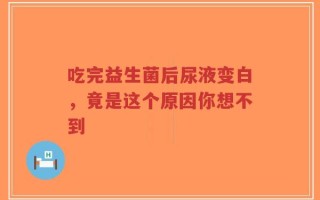 吃完益生菌后尿液变白，竟是这个原因你想不到