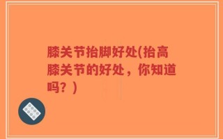 膝关节抬脚好处(抬高膝关节的好处，你知道吗？)
