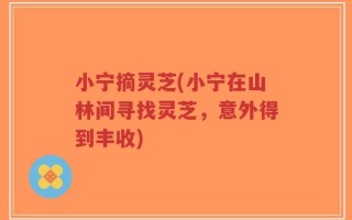 小宁摘灵芝(小宁在山林间寻找灵芝，意外得到丰收)