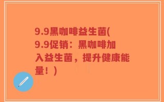 9.9黑咖啡益生菌(9.9促销：黑咖啡加入益生菌，提升健康能量！)