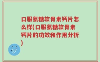 口服氨糖软骨素钙片怎么样(口服氨糖软骨素钙片的功效和作用分析)